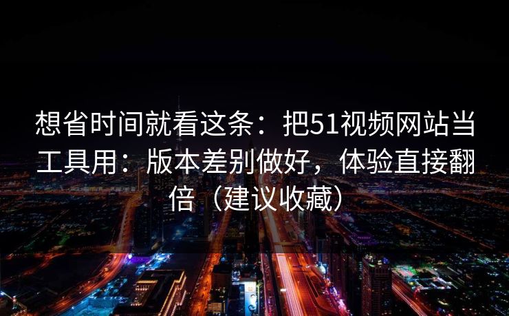 想省时间就看这条:把51视频网站当工具用:版本差别做好,体验直接翻倍(建议收藏)