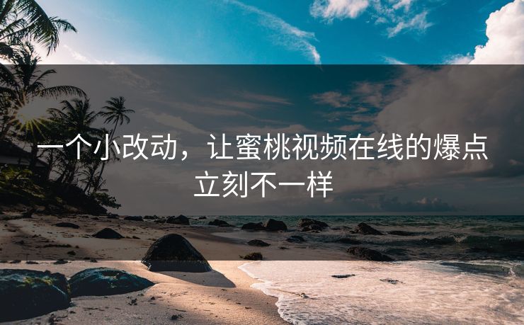 一个小改动,让蜜桃视频在线的爆点立刻不一样