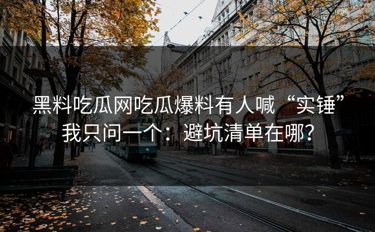 黑料吃瓜网吃瓜爆料有人喊“实锤”我只问一个:避坑清单在哪?
