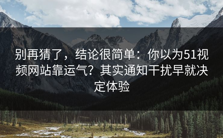 别再猜了,结论很简单:你以为51视频网站靠运气?其实通知干扰早就决定体验