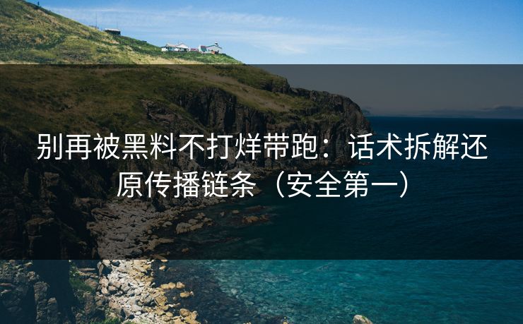 别再被黑料不打烊带跑:话术拆解还原传播链条(安全第一)