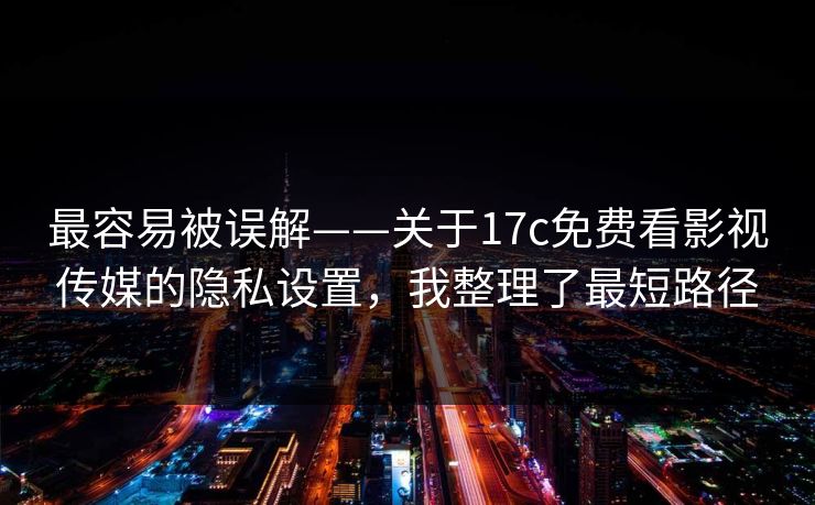 最容易被误解——关于17c免费看影视传媒的隐私设置,我整理了最短路径