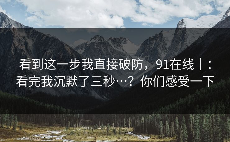 看到这一步我直接破防,91在线|:看完我沉默了三秒…?你们感受一下