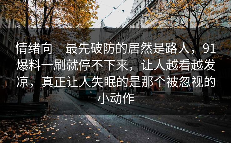 情绪向|最先破防的居然是路人,91爆料一刷就停不下来,让人越看越发凉,真正让人失眠的是那个被忽视的小动作