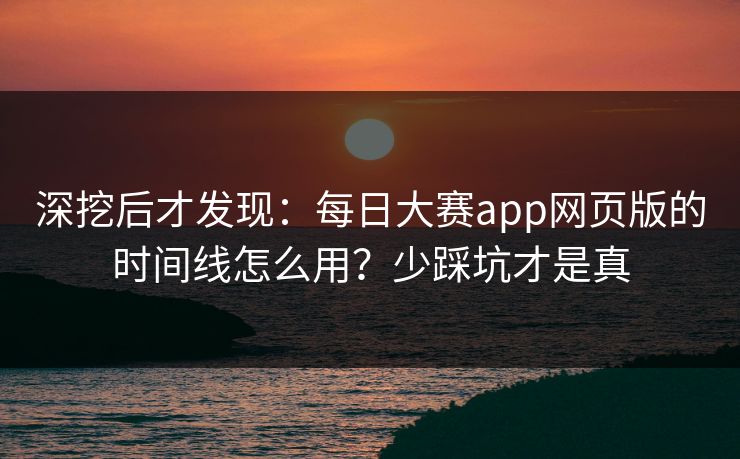 深挖后才发现:每日大赛app网页版的时间线怎么用?少踩坑才是真