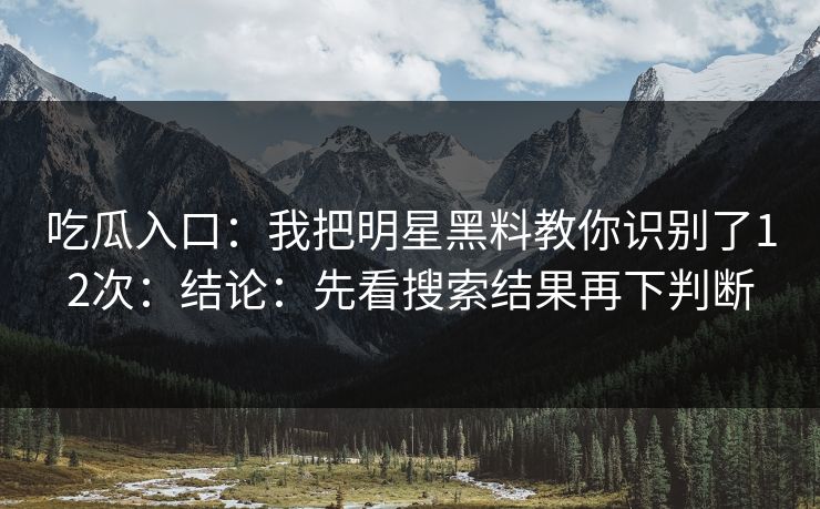 吃瓜入口：我把明星黑料教你识别了12次：结论：先看搜索结果再下判断