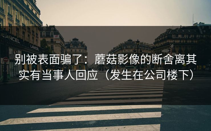 别被表面骗了：蘑菇影像的断舍离其实有当事人回应（发生在公司楼下）