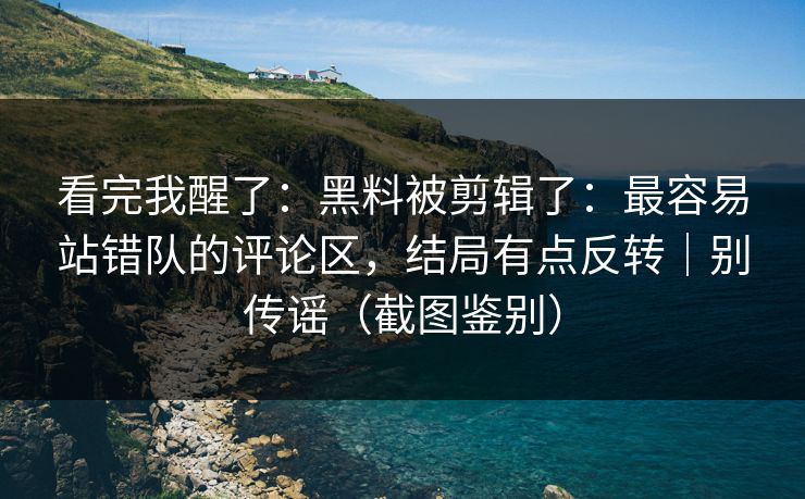 看完我醒了：黑料被剪辑了：最容易站错队的评论区，结局有点反转｜别传谣（截图鉴别）