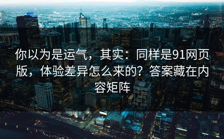 你以为是运气，其实：同样是91网页版，体验差异怎么来的？答案藏在内容矩阵