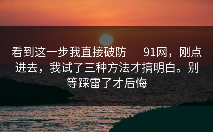 看到这一步我直接破防 | 91网,刚点进去,我试了三种方法才搞明白。别等踩雷了才后悔 看到这一步我直接破防 | 91网,刚点进去,我试了三种方法才搞明白。别等踩雷了才后悔