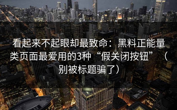 看起来不起眼却最致命：黑料正能量类页面最爱用的3种“假关闭按钮”（别被标题骗了）