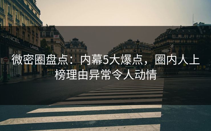 微密圈盘点：内幕5大爆点，圈内人上榜理由异常令人动情