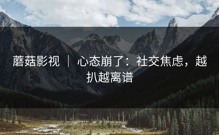 蘑菇影视 ｜ 心态崩了：社交焦虑，越扒越离谱
