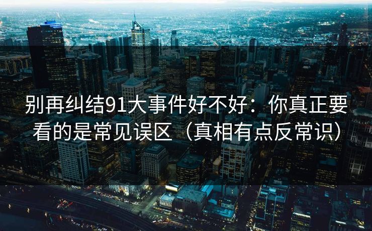 别再纠结91大事件好不好：你真正要看的是常见误区（真相有点反常识）