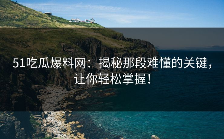 51吃瓜爆料网：揭秘那段难懂的关键，让你轻松掌握！