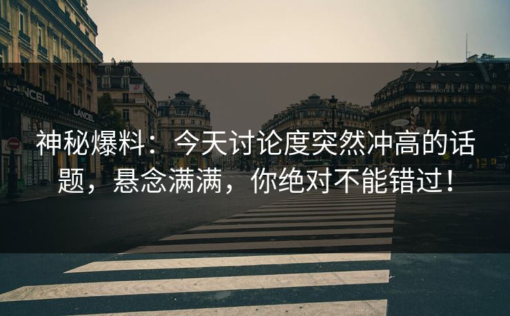 神秘爆料：今天讨论度突然冲高的话题，悬念满满，你绝对不能错过！