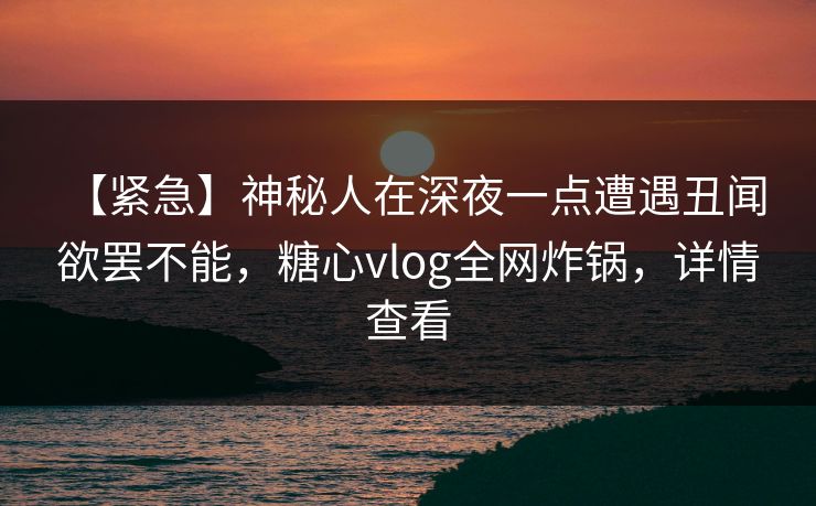 【紧急】神秘人在深夜一点遭遇丑闻 欲罢不能,糖心vlog全网炸锅,详情查看 【紧急】神秘人在深夜一点遭遇丑闻 欲罢不能,糖心vlog全网炸锅,详情查看