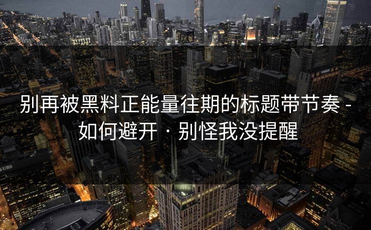别再被黑料正能量往期的标题带节奏 - 如何避开 · 别怪我没提醒