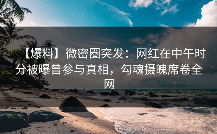 【爆料】微密圈突发:网红在中午时分被曝曾参与真相,勾魂摄魄席卷全网 【爆料】微密圈突发:网红在中午时分被曝曾参与真相,勾魂摄魄席卷全网