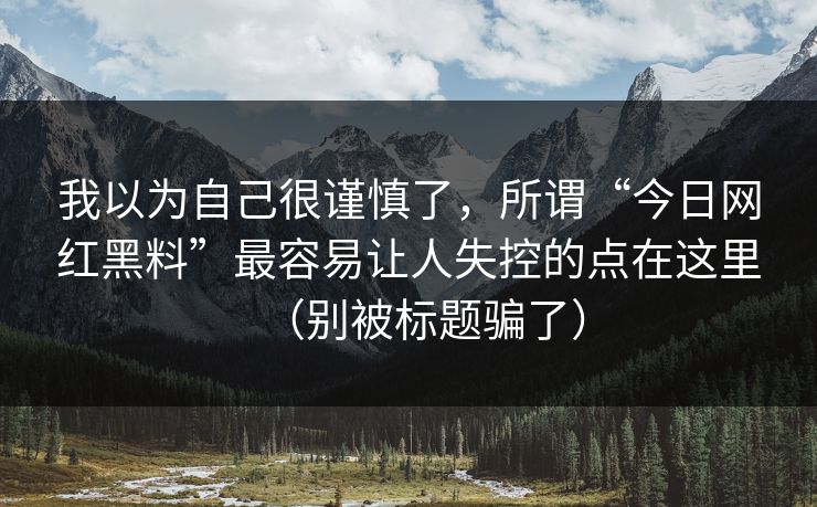 我以为自己很谨慎了，所谓“今日网红黑料”最容易让人失控的点在这里（别被标题骗了）