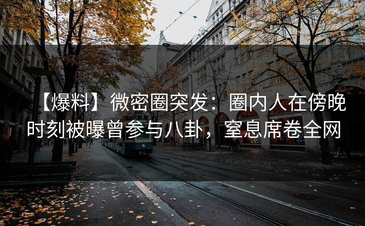 【爆料】微密圈突发:圈内人在傍晚时刻被曝曾参与八卦,窒息席卷全网 【爆料】微密圈突发:圈内人在傍晚时刻被曝曾参与八卦,窒息席卷全网