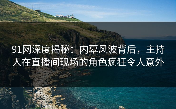 91网深度揭秘：内幕风波背后，主持人在直播间现场的角色疯狂令人意外