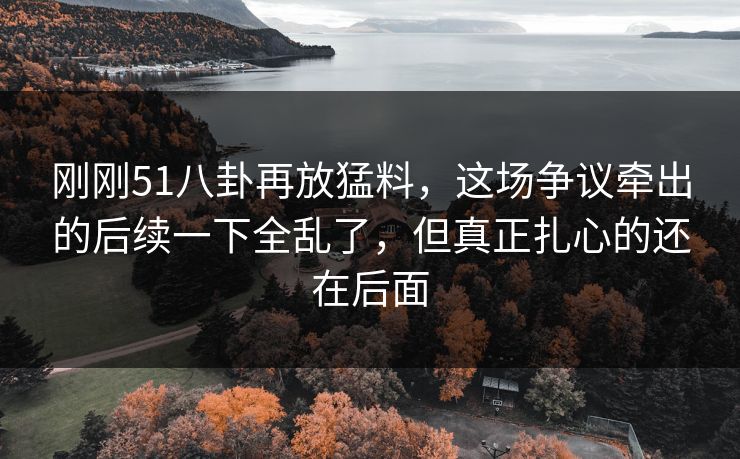 刚刚51八卦再放猛料，这场争议牵出的后续一下全乱了，但真正扎心的还在后面