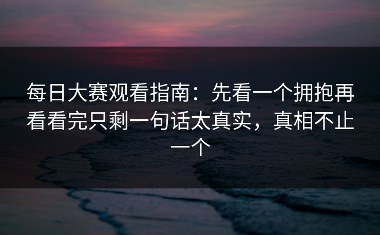 每日大赛观看指南:先看一个拥抱再看看完只剩一句话太真实,真相不止一个 每日大赛观看指南:先看一个拥抱再看看完只剩一句话太真实,真相不止一个