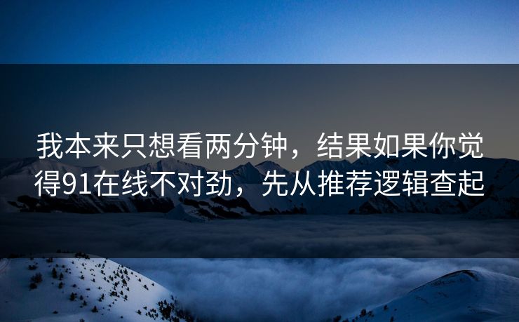 我本来只想看两分钟，结果如果你觉得91在线不对劲，先从推荐逻辑查起