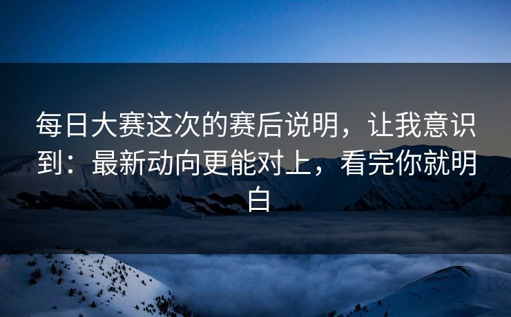 每日大赛这次的赛后说明，让我意识到：最新动向更能对上，看完你就明白