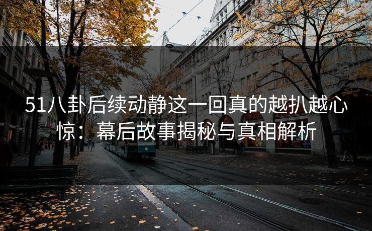 51八卦后续动静这一回真的越扒越心惊：幕后故事揭秘与真相解析