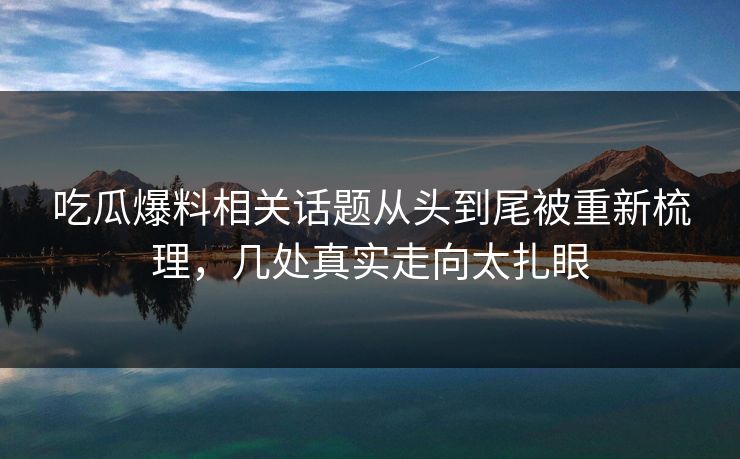 吃瓜爆料相关话题从头到尾被重新梳理，几处真实走向太扎眼