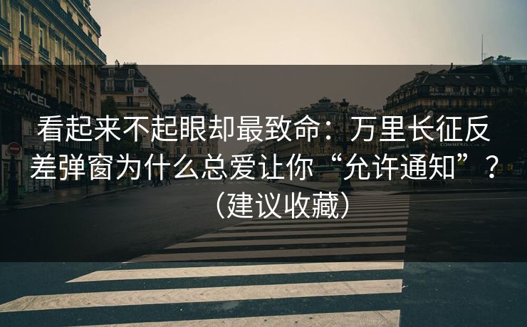 看起来不起眼却最致命：万里长征反差弹窗为什么总爱让你“允许通知”？（建议收藏）